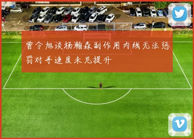 曾令旭谈杨瀚森副作用内线无法惩罚对手速度未见提升