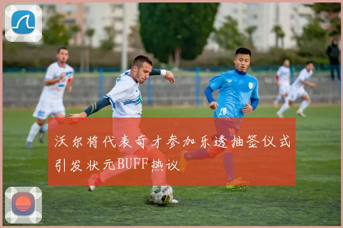 沃尔将代表奇才参加乐透抽签仪式引发状元BUFF热议