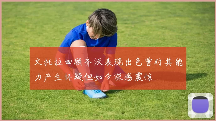文托拉回顾齐沃表现出色曾对其能力产生怀疑但如今深感震惊