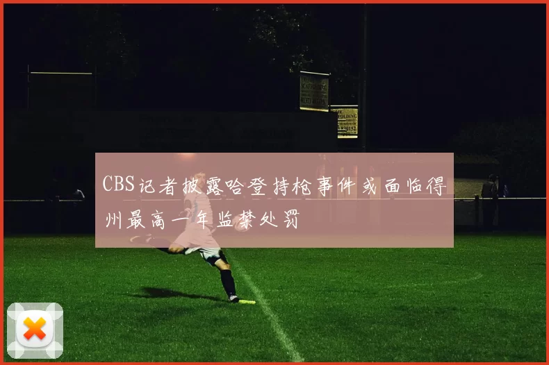 CBS记者披露哈登持枪事件或面临得州最高一年监禁处罚