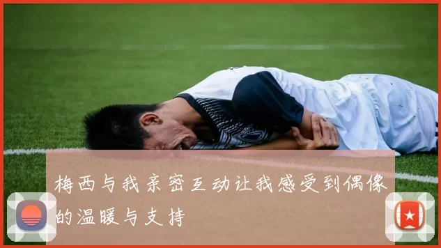 梅西与我亲密互动让我感受到偶像的温暖与支持
