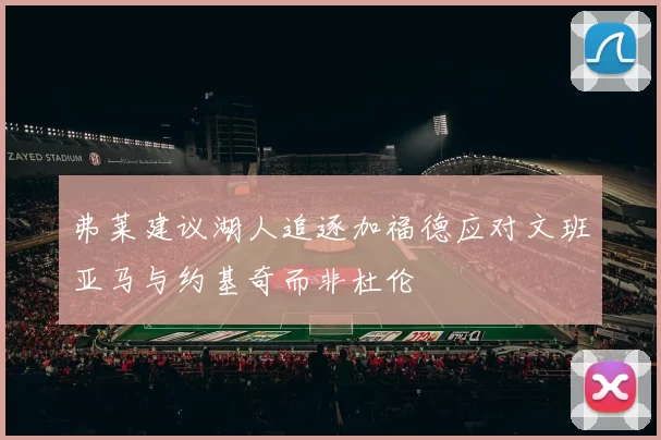弗莱建议湖人追逐加福德应对文班亚马与约基奇而非杜伦