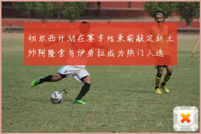 切尔西计划在赛季结束前敲定新主帅阿隆索与伊劳拉成为热门人选