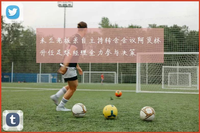 米兰老板亲自主持转会会议阿莫林升任足球经理全力参与决策