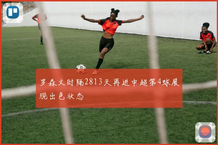 罗森文时隔2813天再进中超第4球展现出色状态