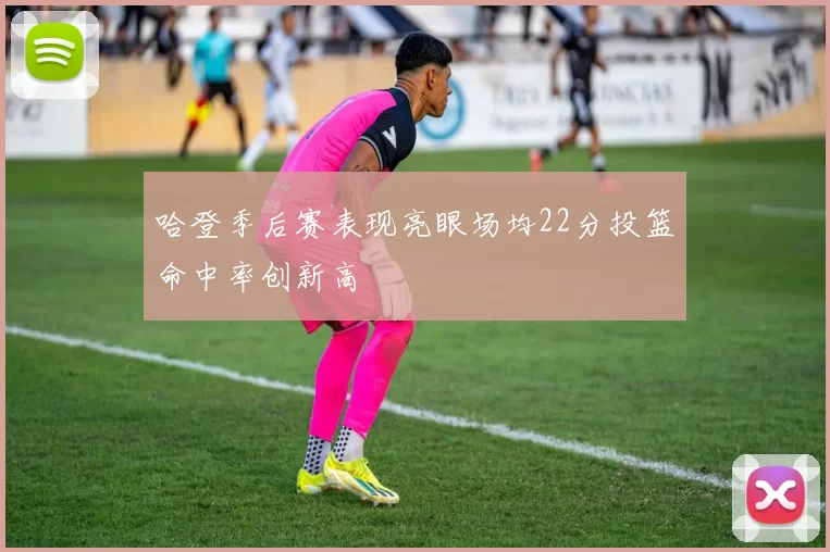 哈登季后赛表现亮眼场均22分投篮命中率创新高