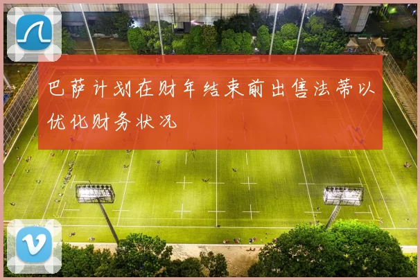 巴萨计划在财年结束前出售法蒂以优化财务状况