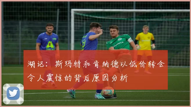 湖记：斯玛特和肯纳德以低价转会令人震惊的背后原因分析