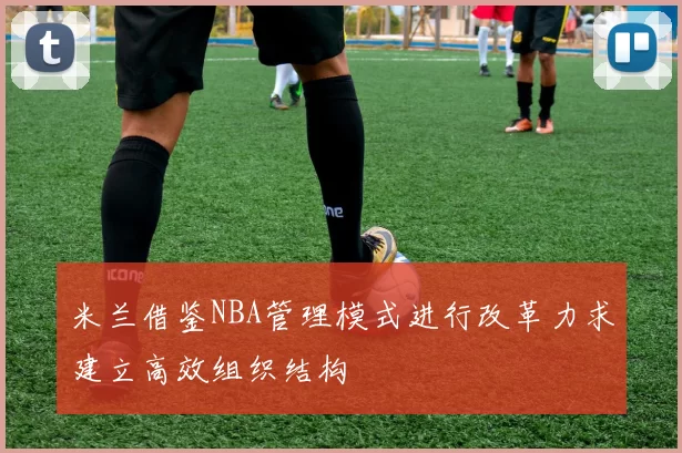 米兰借鉴NBA管理模式进行改革力求建立高效组织结构