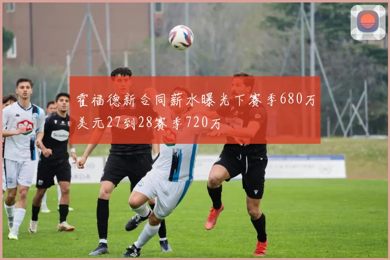 霍福德新合同薪水曝光下赛季680万美元27到28赛季720万