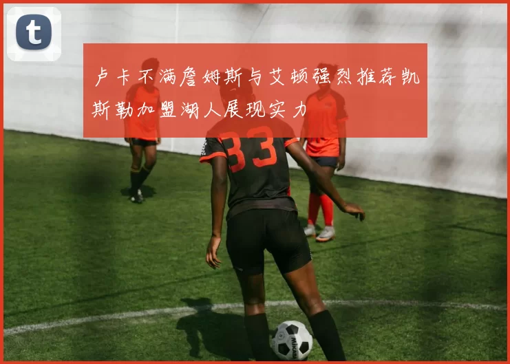 卢卡不满詹姆斯与艾顿强烈推荐凯斯勒加盟湖人展现实力