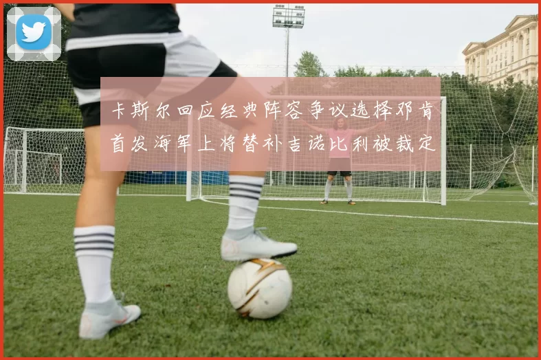 卡斯尔回应经典阵容争议选择邓肯首发海军上将替补吉诺比利被裁定论
