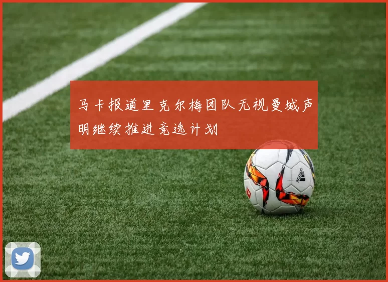 马卡报道里克尔梅团队无视曼城声明继续推进竞选计划