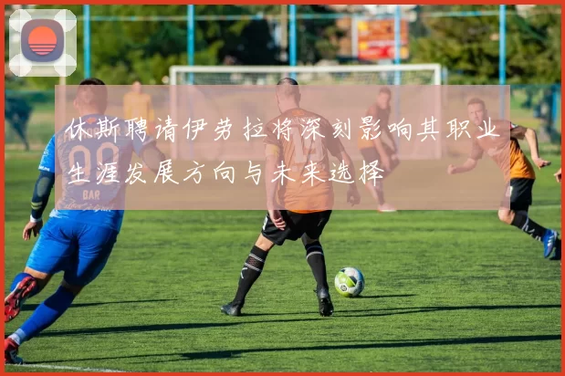 休斯聘请伊劳拉将深刻影响其职业生涯发展方向与未来选择