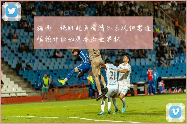 梅西腘绳肌超负荷情况乐观但需谨慎预计能如愿参加世界杯