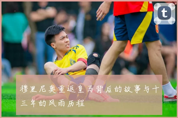 穆里尼奥重返皇马背后的故事与十三年的风雨历程