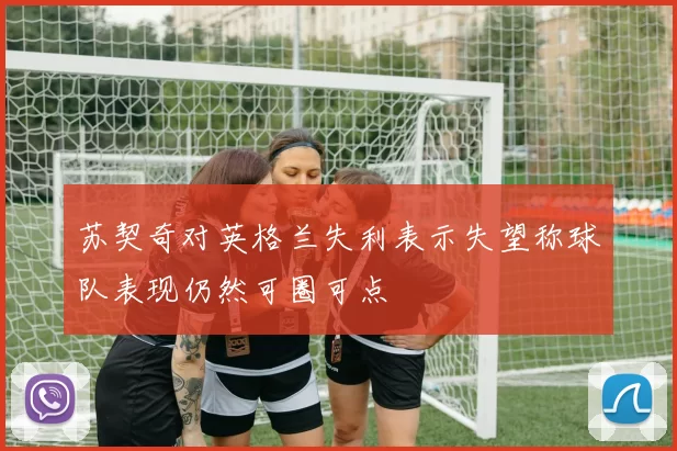 苏契奇对英格兰失利表示失望称球队表现仍然可圈可点