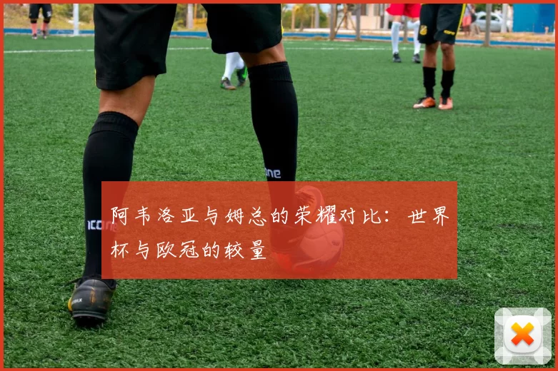 阿韦洛亚与姆总的荣耀对比：世界杯与欧冠的较量