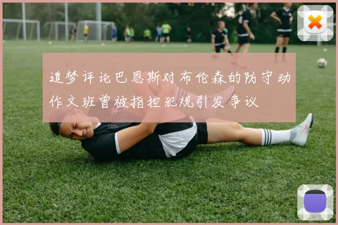 追梦评论巴恩斯对布伦森的防守动作文班曾被指控犯规引发争议