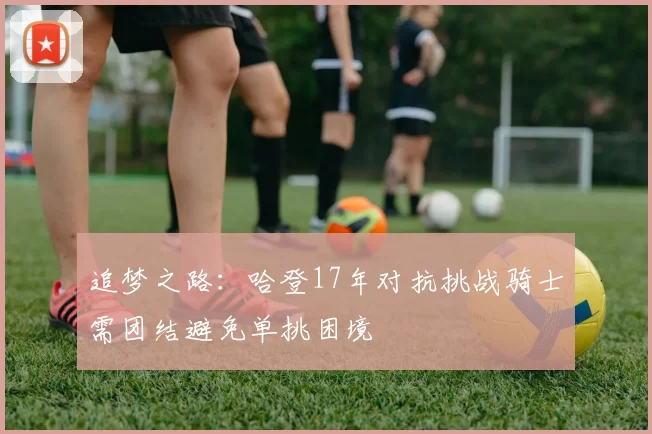 追梦之路：哈登17年对抗挑战骑士需团结避免单挑困境