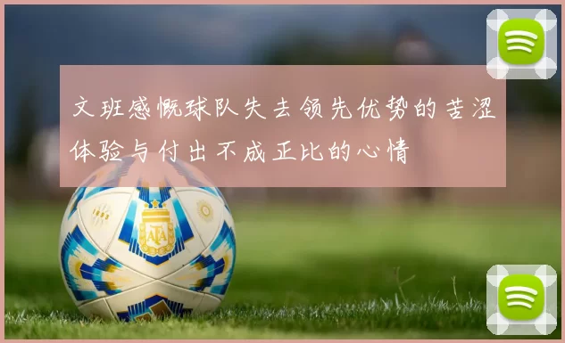 文班感慨球队失去领先优势的苦涩体验与付出不成正比的心情