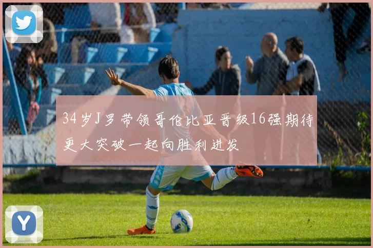 34岁J罗带领哥伦比亚晋级16强期待更大突破一起向胜利进发