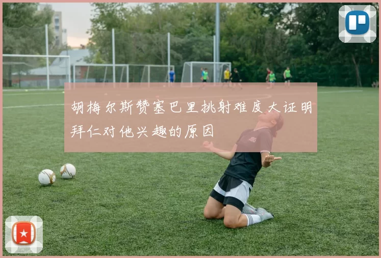 胡梅尔斯赞塞巴里挑射难度大证明拜仁对他兴趣的原因
